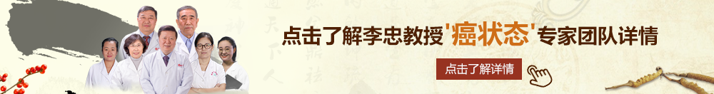 大鸡吧真好用大鸡吧,操我逼呀北京御方堂李忠教授“癌状态”专家团队详细信息